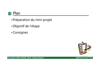 Formation Office EXCEL 2016 : Niveau Expert alphorm.com™©
Plan
•Préparation du mini-projet
•Objectif de l’étape
•Consignes
 