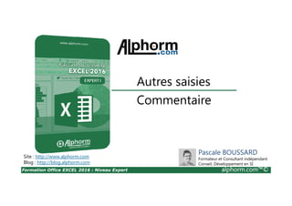 Formation Office EXCEL 2016 : Niveau Expert alphorm.com™©
Commentaire
Autres saisies
Site : http://www.alphorm.com
Blog : http://blog.alphorm.com
Pascale BOUSSARD
Formateur et Consultant indépendant
Conseil, Développement en SI
 