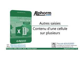Formation Office EXCEL 2016 : Niveau Expert alphorm.com™©
Contenu d’une cellule
sur plusieurs
Autres saisies
Site : http://www.alphorm.com
Blog : http://blog.alphorm.com
Pascale BOUSSARD
Formateur et Consultant indépendant
Conseil, Développement en SI
 