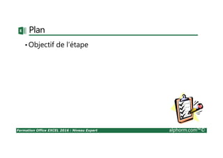Formation Office EXCEL 2016 : Niveau Expert alphorm.com™©
Plan
•Objectif de l’étape
 