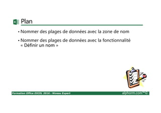 Formation Office EXCEL 2016 : Niveau Expert alphorm.com™©
Plan
• Nommer des plages de données avec la zone de nom
• Nommer des plages de données avec la fonctionnalité
« Définir un nom »
 