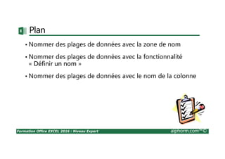 Formation Office EXCEL 2016 : Niveau Expert alphorm.com™©
Plan
• Nommer des plages de données avec la zone de nom
• Nommer des plages de données avec la fonctionnalité
« Définir un nom »
• Nommer des plages de données avec le nom de la colonne
 
