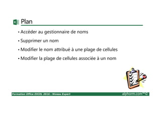 Formation Office EXCEL 2016 : Niveau Expert alphorm.com™©
Plan
• Accéder au gestionnaire de noms
• Supprimer un nom
• Modifier le nom attribué à une plage de cellules
• Modifier la plage de cellules associée à un nom
 