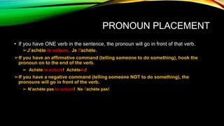 PRONOUN PLACEMENT 
• If you have ONE verb in the sentence, the pronoun will go in front of that verb. 
➢J’achète la voitur...