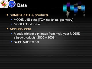 Data

§  Satellite data & products
   §  MODIS L1B data (TOA radiance, geometry)
   §  MODIS cloud mask
§  Ancillary data
   §  Albedo climatology maps from multi-year MODIS
       albedo products (2000 – 2009)
   §  NCEP water vapor
 