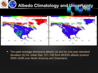 Albedo Climatology and Uncertainty




§  Ten-year average shortwave albedo (a) and its one-year standard
  deviation (b) for Julian Day 121–128 from MODIS albedo product
  2000–2009 over North America and Greenland.
 