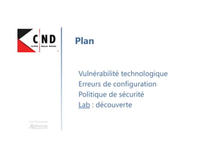 Une formation
Vulnérabilité technologique
Erreurs de configuration
Politique de sécurité
Lab : découverte
Plan
 