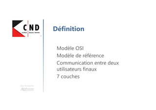 Une formation
Définition
Modèle OSI
Modèle de référence
Communication entre deux
utilisateurs finaux
7 couches
 