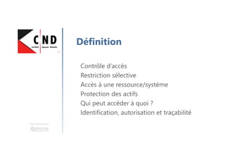 Une formation
Définition
Contrôle d’accès
Restriction sélective
Accès à une ressource/système
Protection des actifs
Qui peut accéder à quoi ?
Identification, autorisation et traçabilité
 