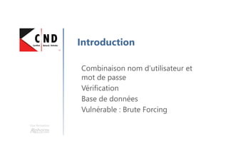 Une formation
Introduction
Combinaison nom d’utilisateur et
mot de passe
Vérification
Base de données
Vulnérable : Brute Forcing
 