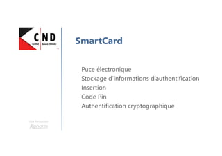 Une formation
SmartCard
Puce électronique
Stockage d’informations d’authentification
Insertion
Code Pin
Authentification cryptographique
 