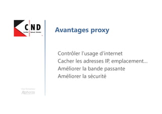 Une formation
Avantages proxy
Contrôler l’usage d’internet
Cacher les adresses IP, emplacement…
Améliorer la bande passante
Améliorer la sécurité
 