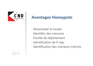Une formation
Avantages Honeypots
Désorienter le hacker
Identifier des menaces
Facilité de déploiement
Identification de 0-day
Identification des menaces internes
 