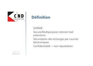 Une formation
Définition
S/MIME
Secure/Multipurpose internet mail
extensions
Sécurisation des échanges par courrier
électroniques
Confidentialité + non-répudiation
 