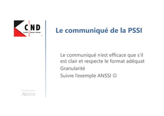 Une formation
Le communiqué de la PSSI
Le communiqué n’est efficace que s’il
est clair et respecte le format adéquat
Granularité
Suivre l’exemple ANSSI ☺
 