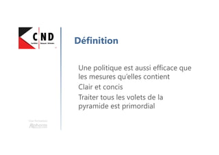Une formation
Définition
Une politique est aussi efficace que
les mesures qu’elles contient
Clair et concis
Traiter tous les volets de la
pyramide est primordial
 