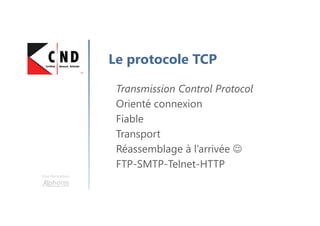 Une formation
Le protocole TCP
Transmission Control Protocol
Orienté connexion
Fiable
Transport
Réassemblage à l’arrivée ☺
FTP-SMTP-Telnet-HTTP
 