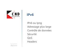 Une formation
IPv6
IPv6 ou Ipng
Adressage plus large
Contrôle de données
Sécurité
QoS
Headers
 