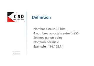 Une formation
Définition
Nombre binaire 32 bits
4 nombres ou octets entre 0-255
Séparés par un point
Notation décimale
Exemple : 192.168.1.1
 