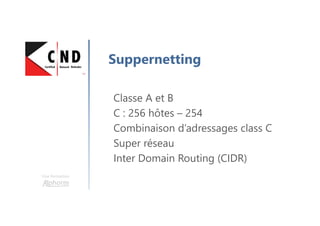 Une formation
Suppernetting
Classe A et B
C : 256 hôtes – 254
Combinaison d’adressages class C
Super réseau
Inter Domain Routing (CIDR)
 