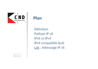 Une formation
Définition
Préfixes IP v6
IPv6 vs IPv4
IPv4 compatible Ipv6
Lab : Adressage IP v6
Plan
 