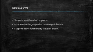 DoppioJVM
▪ Supports multithreaded programs.
▪ Runs multiple languages that run on top of the JVM.
▪ Supports native functionality that JVM expect.
 