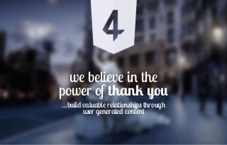 we believe in the
power of thank you!
…build valuable relationships through
user generated content
 