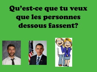 Qu’est-ce que tu veux
que les personnes
dessous fassent?