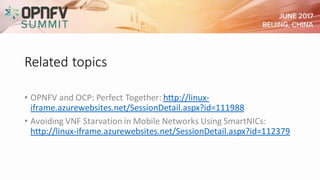 Related topics
• OPNFV and OCP: Perfect Together: http://linux-
iframe.azurewebsites.net/SessionDetail.aspx?id=111988
• Avoiding VNF Starvation in Mobile Networks Using SmartNICs:
http://linux-iframe.azurewebsites.net/SessionDetail.aspx?id=112379
 