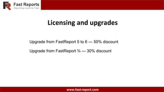 www.fast-report.com
Licensing and upgrades
Upgrade from FastReport 5 to 6 — 50% discount
Upgrade from FastReport ¾ — 30% discount
 