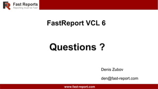 www.fast-report.com
FastReport VCL 6
Questions ?
Denis Zubov
den@fast-report.com
 