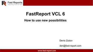 www.fast-report.com
FastReport VCL 6
How to use new possibilities
Denis Zubov
den@fast-report.com
 