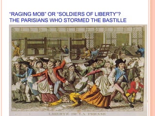 “RAGING MOB” OR “SOLDIERS OF LIBERTY”?
THE PARISIANS WHO STORMED THE BASTILLE

 The King was unwilling to use force and
  eventually ordered the first and second
  estates to join the new National Assembly.
 The third estate had won.
 