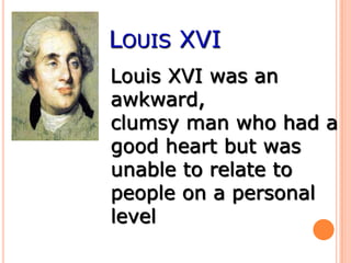 LOUIS XVI
Louis XVI was an
awkward,
clumsy man who had a
good heart but was
unable to relate to
people on a personal
level.
 
