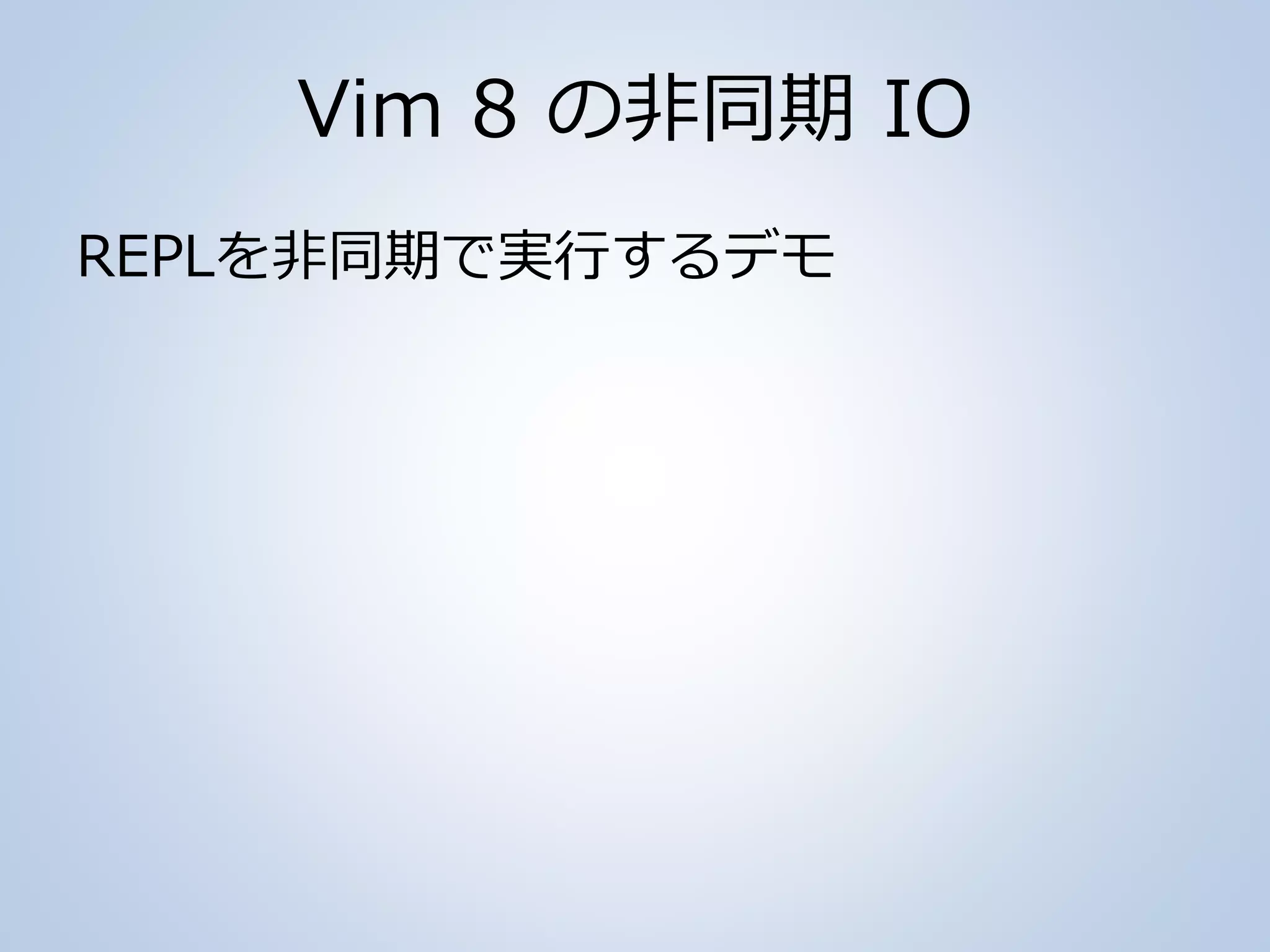 Vim 8 の非同期 IO
REPLを非同期で実行するデモ
 