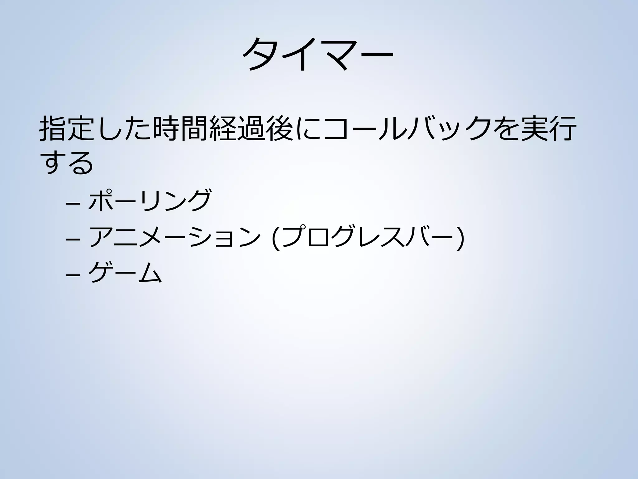 タイマー
指定した時間経過後にコールバックを実行
する
– ポーリング
– アニメーション (プログレスバー)
– ゲーム
 