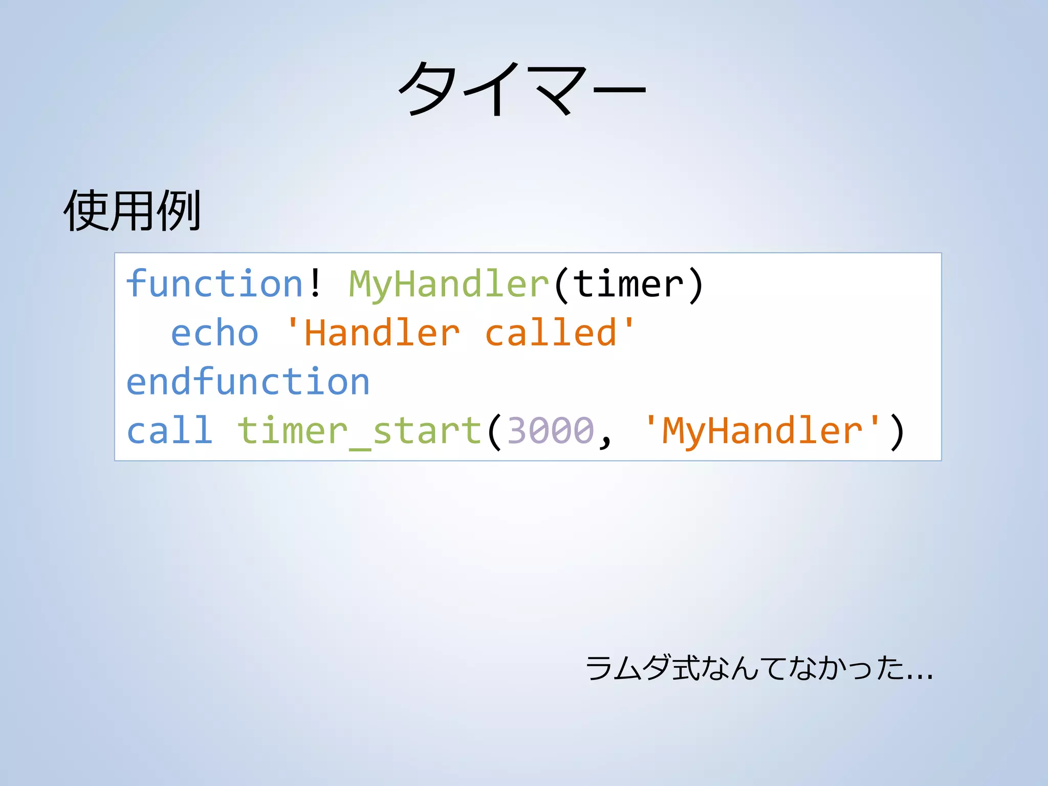 タイマー
使用例
function! MyHandler(timer)
echo 'Handler called'
endfunction
call timer_start(3000, 'MyHandler')
ラムダ式なんてなかった...
 