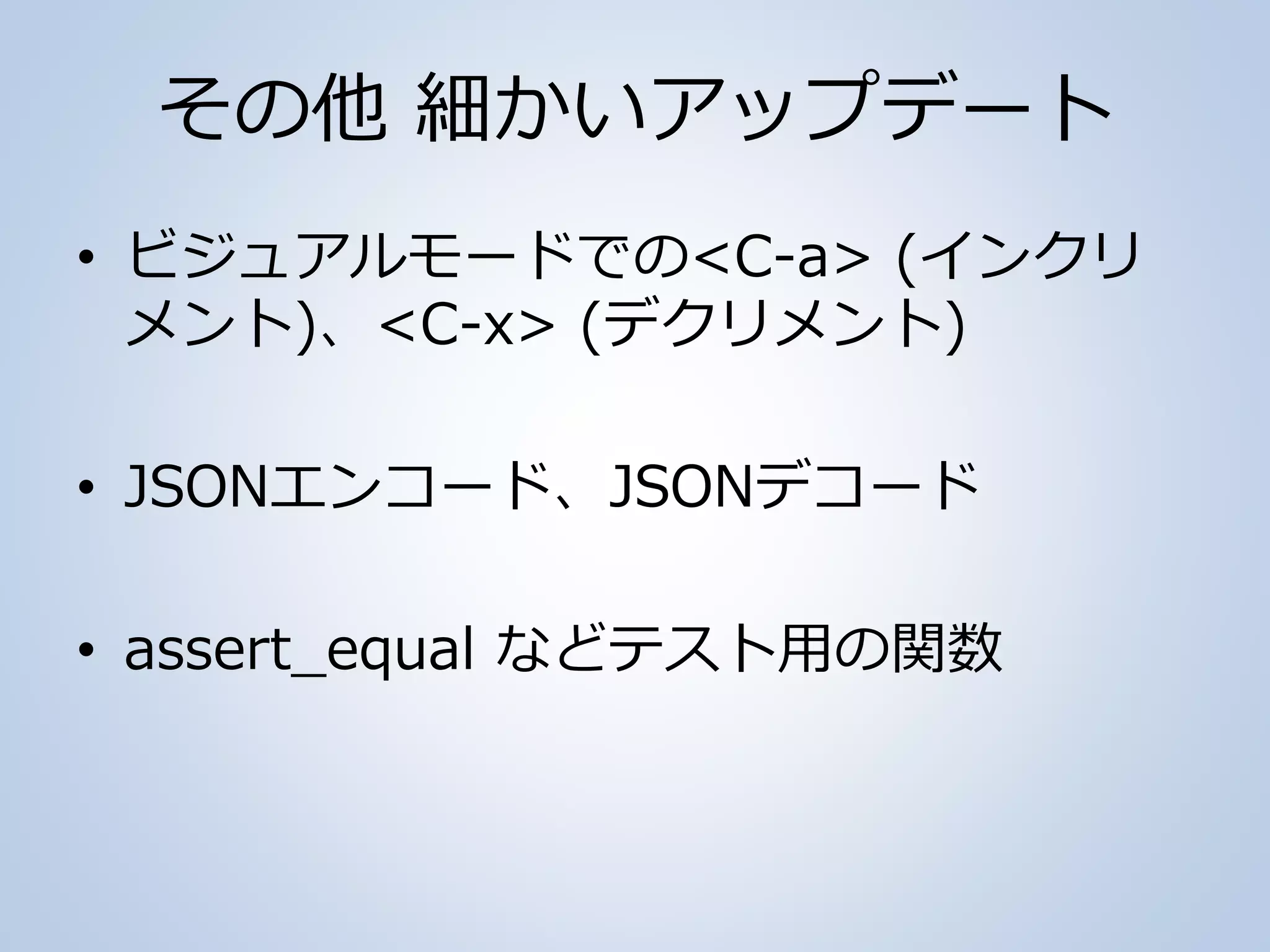 その他 細かいアップデート
• ビジュアルモードでの<C-a> (インクリ
メント)、<C-x> (デクリメント)
• JSONエンコード、JSONデコード
• assert_equal などテスト用の関数
 
