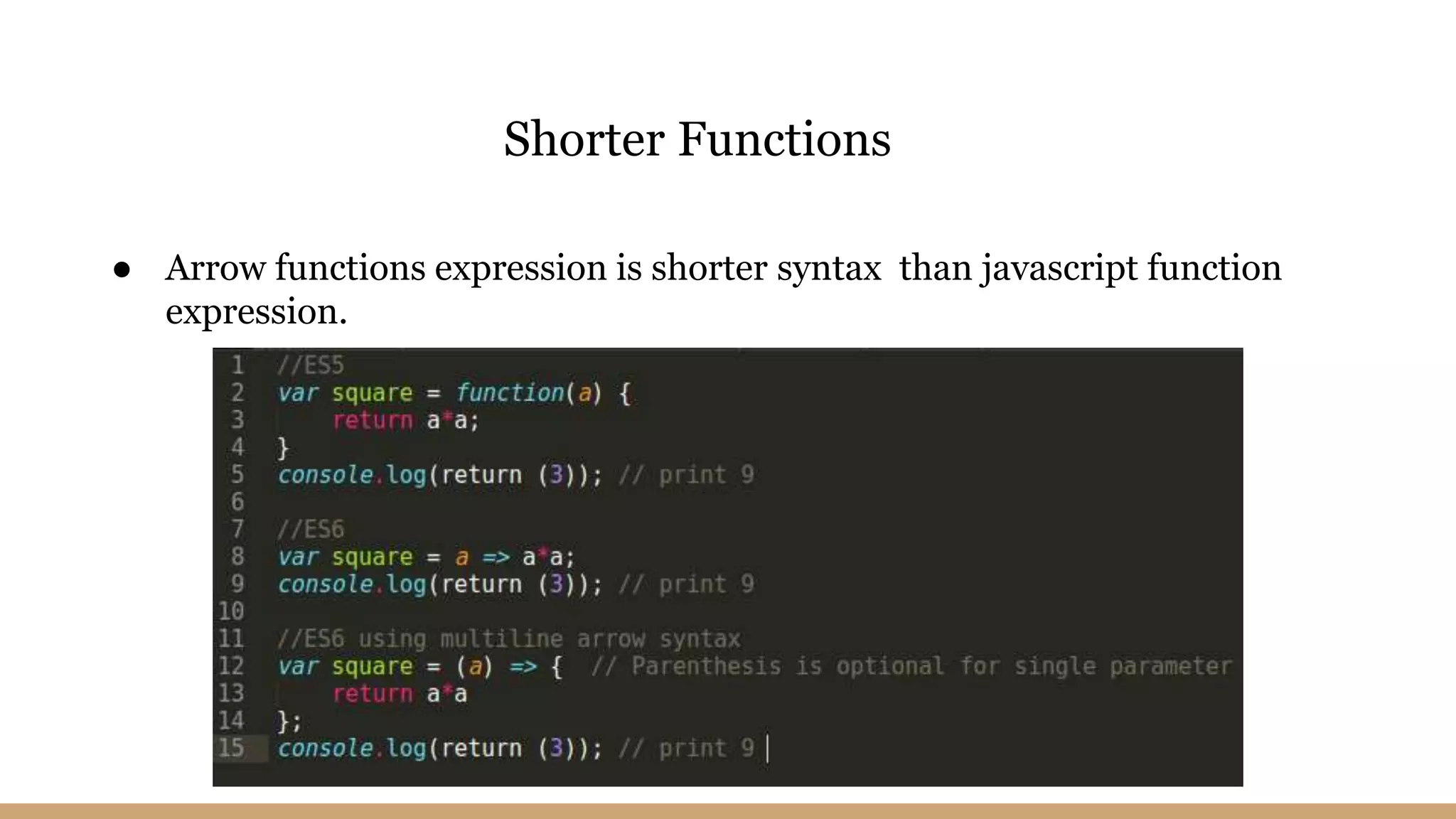 ● Arrow functions expression is shorter syntax than javascript function
expression.
Shorter Functions
 