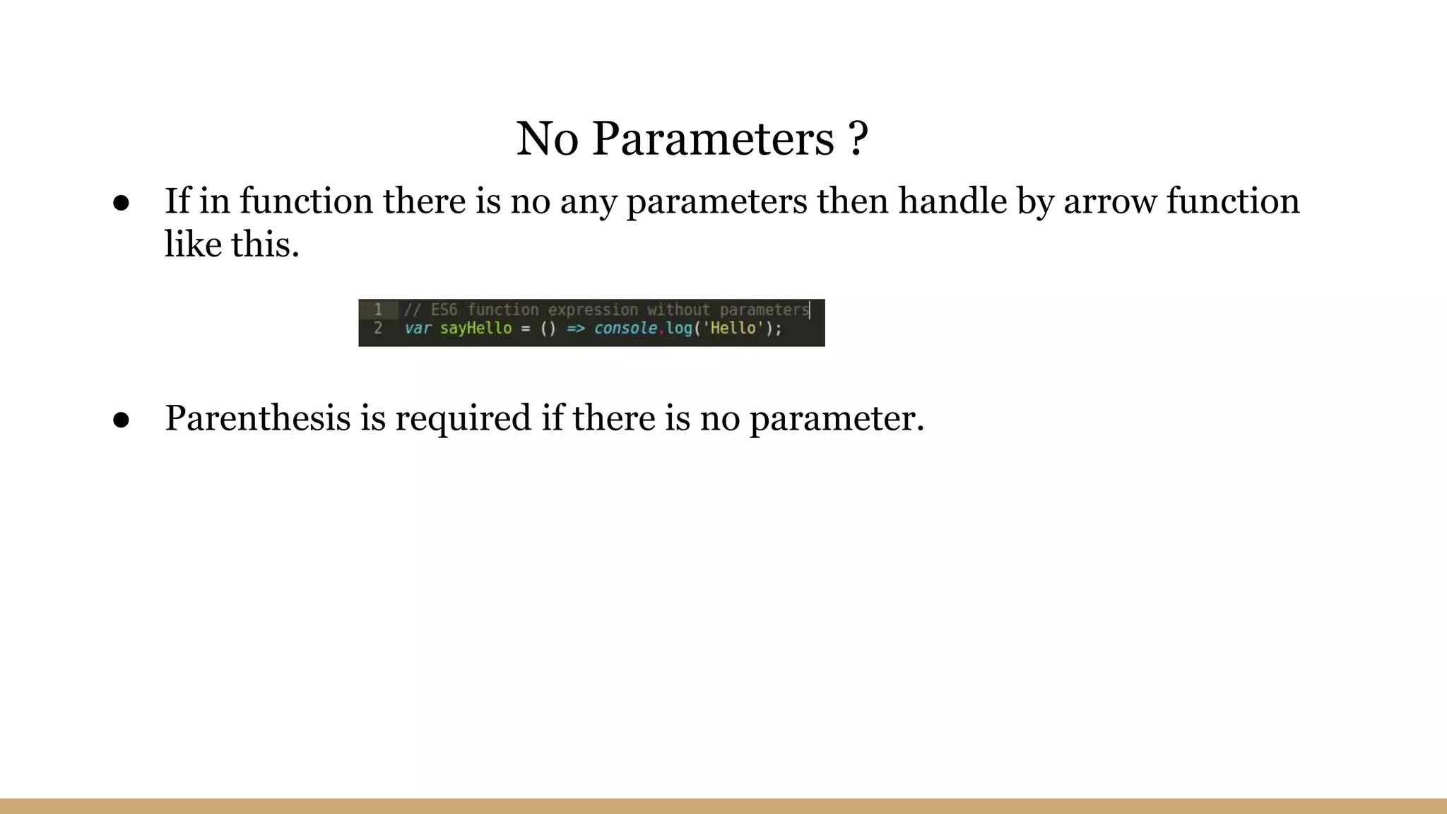 ● If in function there is no any parameters then handle by arrow function
like this.
● Parenthesis is required if there is no parameter.
No Parameters ?
 