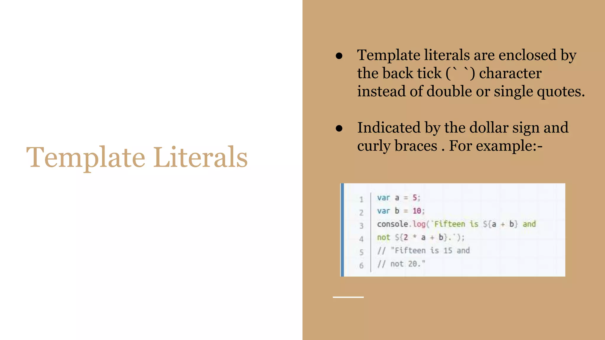 Template Literals
● Template literals are enclosed by
the back tick (` `) character
instead of double or single quotes.
● Indicated by the dollar sign and
curly braces . For example:-
 