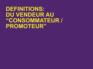 DEFINITIONS:
DU VENDEUR AU
“CONSOMMATEUR /
PROMOTEUR”
 