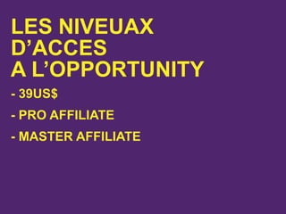LES NIVEUAX
D’ACCES
A L’OPPORTUNITY
- 39US$
- PRO AFFILIATE
- MASTER AFFILIATE
 