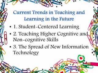• 1. Student-Centered Learning
• 2. Teaching Higher Cognitive and
Non-cognitive Skills
• 3. The Spread of New Information
Technology
 