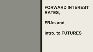 FORWARD INTEREST
RATES,
FRAs and,
Intro. to FUTURES
 
