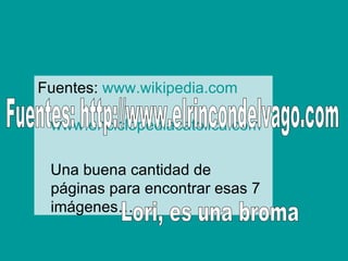 Fuentes:  www.wikipedia.com   www.enciclopediacatolica.com Una buena cantidad de páginas para encontrar esas 7 imágenes… Fuentes: http://www.elrincondelvago.com Lori, es una broma 