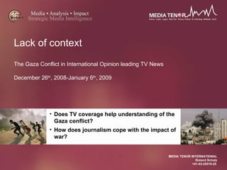 Lack of context The Gaza Conflict in International Opinion leading TV News December 26 th , 2008-January 6 th , 2009 MEDIA TENOR INTERNATIONAL Roland Schatz +41-43-25519-25  ,[object Object],[object Object]