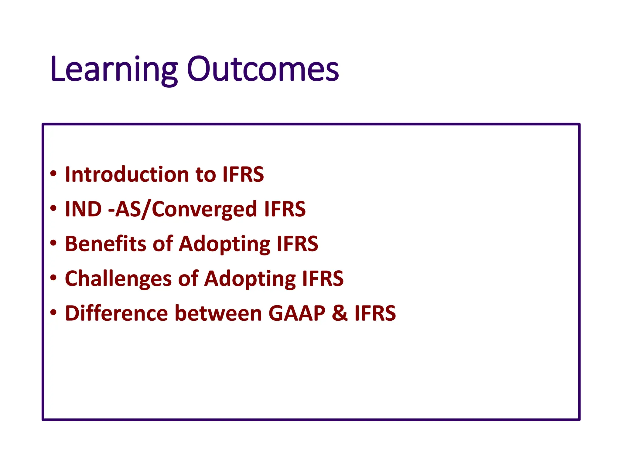 Learning Outcomes
• Introduction to IFRS
• IND -AS/Converged IFRS
• Benefits of Adopting IFRS
• Challenges of Adopting IFRS
• Difference between GAAP & IFRS
 