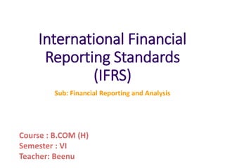 International Financial
Reporting Standards
(IFRS)
Sub: Financial Reporting and Analysis
Course : B.COM (H)
Semester : VI
Teacher: Beenu
 