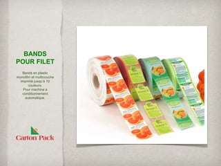 BANDS
POUR FILET
   Bands en plastic
monofilm et multicouche
  imprimé jusqu’à 10
       couleurs.
    Pour machine a
   conditionnement
     automatique.
 